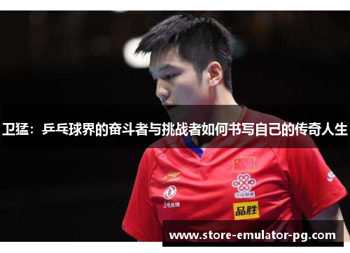 卫猛：乒乓球界的奋斗者与挑战者如何书写自己的传奇人生