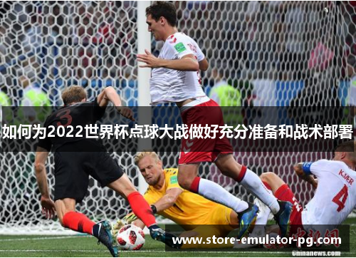 如何为2022世界杯点球大战做好充分准备和战术部署