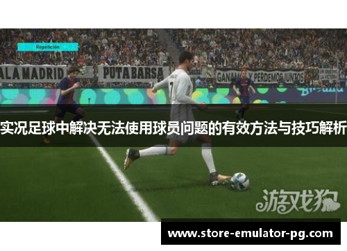 实况足球中解决无法使用球员问题的有效方法与技巧解析