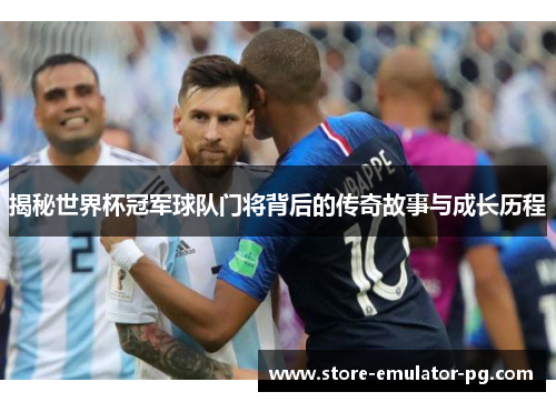 揭秘世界杯冠军球队门将背后的传奇故事与成长历程