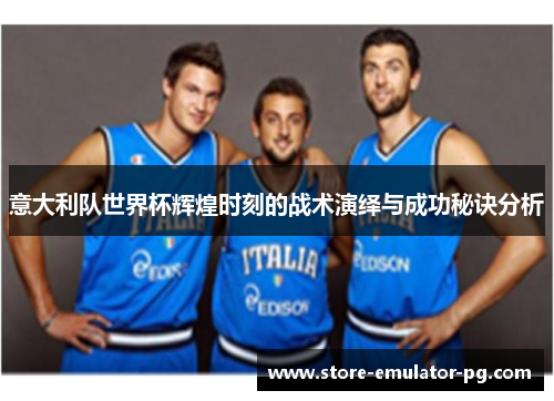 意大利队世界杯辉煌时刻的战术演绎与成功秘诀分析 意大利队世界杯辉煌时刻的战术演绎与成功秘诀分析
