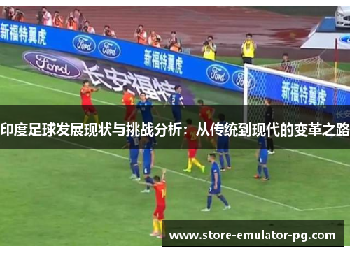 印度足球发展现状与挑战分析:从传统到现代的变革之路 印度足球发展现状与挑战分析:从传统到现代的变革之路