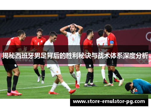 揭秘西班牙男足背后的胜利秘诀与战术体系深度分析 揭秘西班牙男足背后的胜利秘诀与战术体系深度分析