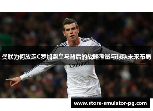 曼联为何放走C罗加盟皇马背后的战略考量与球队未来布局