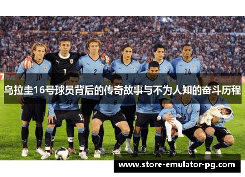 乌拉圭16号球员背后的传奇故事与不为人知的奋斗历程 乌拉圭16号球员背后的传奇故事与不为人知的奋斗历程