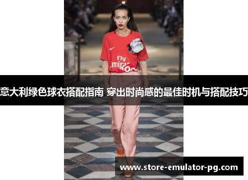 意大利绿色球衣搭配指南 穿出时尚感的最佳时机与搭配技巧