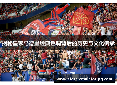 揭秘皇家马德里经典色调背后的历史与文化传承