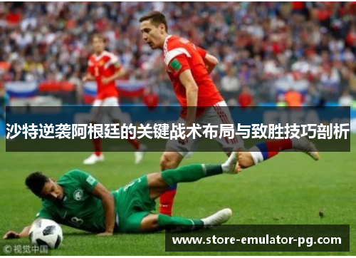 沙特逆袭阿根廷的关键战术布局与致胜技巧剖析