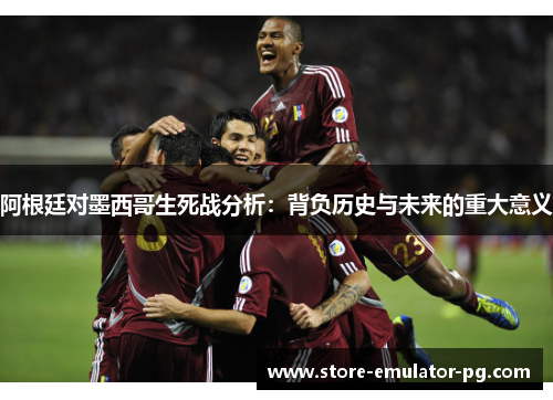 阿根廷对墨西哥生死战分析：背负历史与未来的重大意义