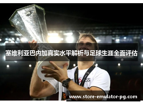 塞维利亚巴内加真实水平解析与足球生涯全面评估