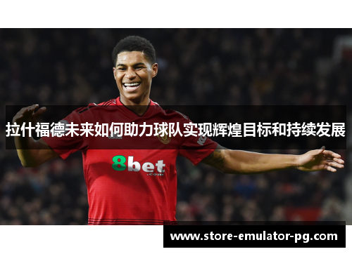 拉什福德未来如何助力球队实现辉煌目标和持续发展 拉什福德未来如何助力球队实现辉煌目标和持续发展