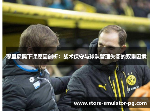 穆里尼奥下课原因剖析：战术保守与球队管理失衡的双重困境