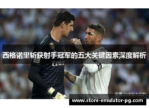 西格诺里斩获射手冠军的五大关键因素深度解析 西格诺里斩获射手冠军的五大关键因素深度解析