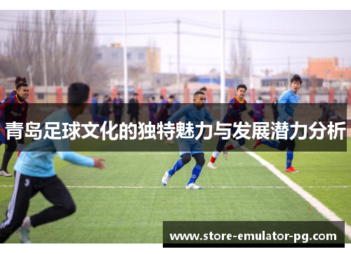 青岛足球文化的独特魅力与发展潜力分析 青岛足球文化的独特魅力与发展潜力分析
