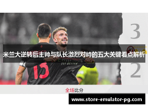 米兰大逆转后主帅与队长激烈对峙的五大关键看点解析