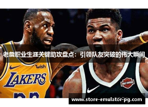 老詹职业生涯关键助攻盘点：引领队友突破的伟大瞬间