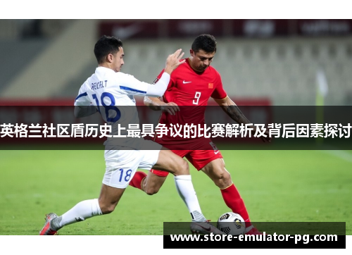 英格兰社区盾历史上最具争议的比赛解析及背后因素探讨 英格兰社区盾历史上最具争议的比赛解析及背后因素探讨