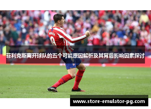 菲利克斯离开球队的五个可能原因解析及其背后影响因素探讨