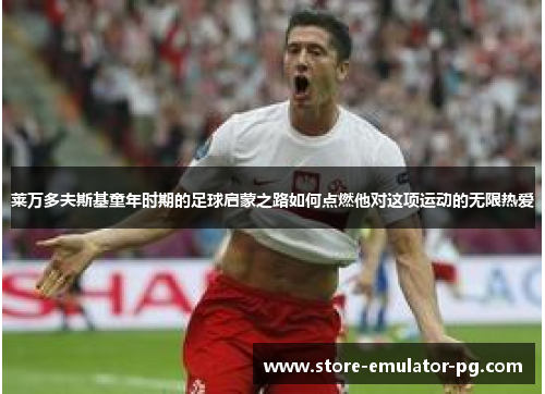 莱万多夫斯基童年时期的足球启蒙之路如何点燃他对这项运动的无限热爱