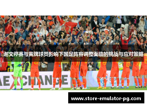 谢文停赛与黄牌球员影响下国足阵容调整面临的挑战与应对策略