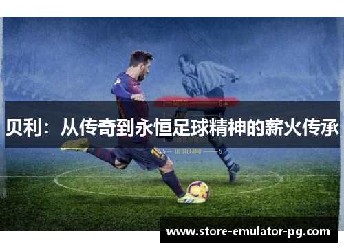 贝利：从传奇到永恒足球精神的薪火传承