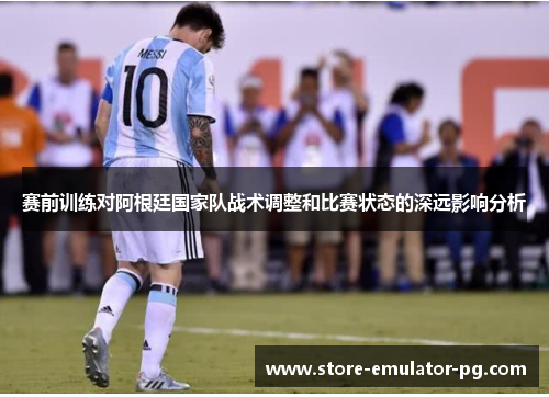 赛前训练对阿根廷国家队战术调整和比赛状态的深远影响分析