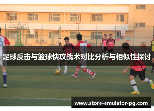 足球反击与篮球快攻战术对比分析与相似性探讨