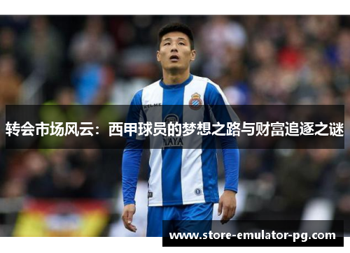 转会市场风云：西甲球员的梦想之路与财富追逐之谜