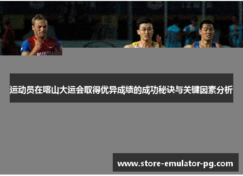 运动员在喀山大运会取得优异成绩的成功秘诀与关键因素分析