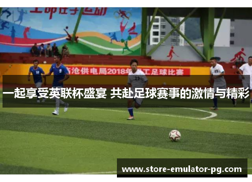 一起享受英联杯盛宴 共赴足球赛事的激情与精彩