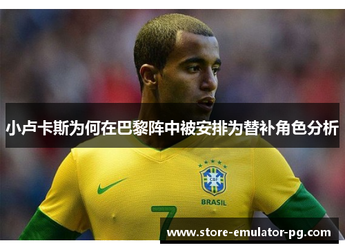 小卢卡斯为何在巴黎阵中被安排为替补角色分析