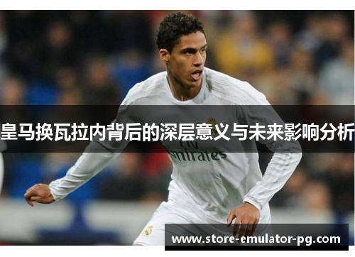 皇马换瓦拉内背后的深层意义与未来影响分析 皇马换瓦拉内背后的深层意义与未来影响分析