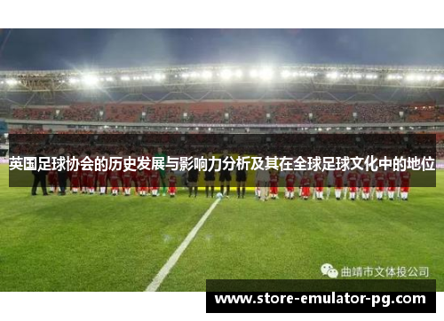 英国足球协会的历史发展与影响力分析及其在全球足球文化中的地位 英国足球协会的历史发展与影响力分析及其在全球足球文化中的地位