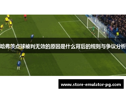 哈弗茨点球被判无效的原因是什么背后的规则与争议分析