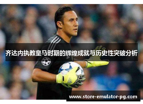 齐达内执教皇马时期的辉煌成就与历史性突破分析 齐达内执教皇马时期的辉煌成就与历史性突破分析