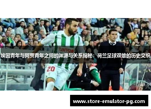 埃因青年与阿贾青年之间的渊源与关系揭秘：荷兰足球双雄的历史交织