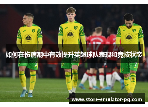 如何在伤病潮中有效提升英超球队表现和竞技状态 如何在伤病潮中有效提升英超球队表现和竞技状态