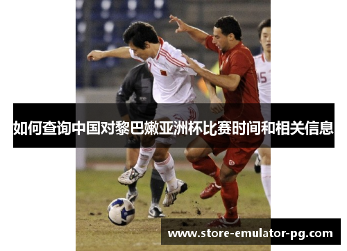 如何查询中国对黎巴嫩亚洲杯比赛时间和相关信息 如何查询中国对黎巴嫩亚洲杯比赛时间和相关信息