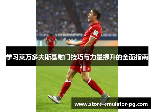 学习莱万多夫斯基射门技巧与力量提升的全面指南 学习莱万多夫斯基射门技巧与力量提升的全面指南