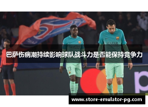 巴萨伤病潮持续影响球队战斗力是否能保持竞争力 巴萨伤病潮持续影响球队战斗力是否能保持竞争力