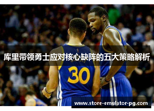 库里带领勇士应对核心缺阵的五大策略解析