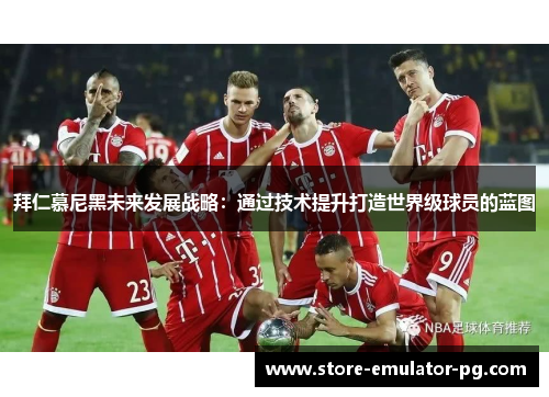 拜仁慕尼黑未来发展战略:通过技术提升打造世界级球员的蓝图 拜仁慕尼黑未来发展战略:通过技术提升打造世界级球员的蓝图