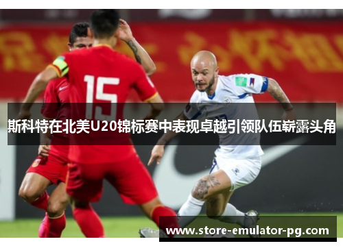 斯科特在北美U20锦标赛中表现卓越引领队伍崭露头角