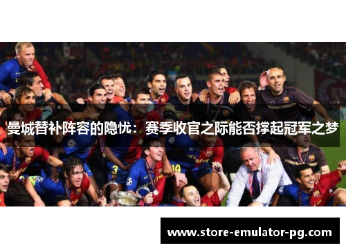 曼城替补阵容的隐忧：赛季收官之际能否撑起冠军之梦