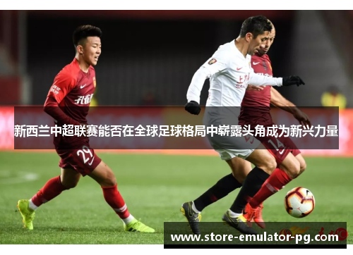 新西兰中超联赛能否在全球足球格局中崭露头角成为新兴力量