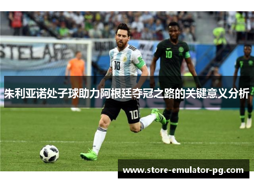 朱利亚诺处子球助力阿根廷夺冠之路的关键意义分析