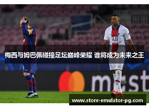 梅西与姆巴佩碰撞足坛巅峰荣耀 谁将成为未来之王