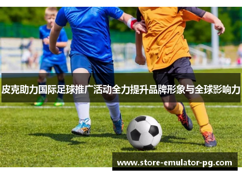 皮克助力国际足球推广活动全力提升品牌形象与全球影响力