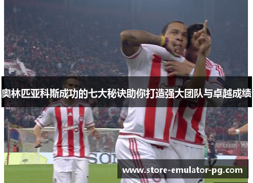 奥林匹亚科斯成功的七大秘诀助你打造强大团队与卓越成绩