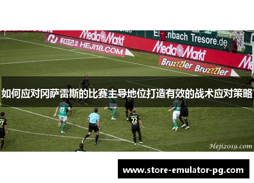 如何应对冈萨雷斯的比赛主导地位打造有效的战术应对策略